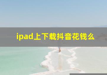 ipad上下载抖音花钱么