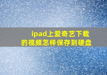 ipad上爱奇艺下载的视频怎样保存到硬盘