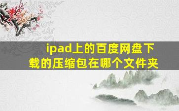 ipad上的百度网盘下载的压缩包在哪个文件夹