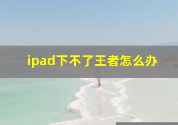 ipad下不了王者怎么办