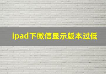 ipad下微信显示版本过低