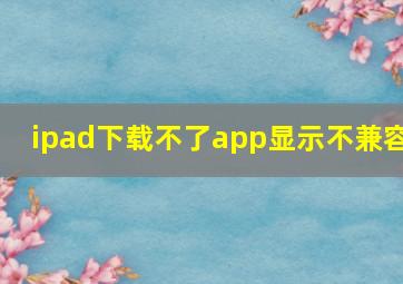 ipad下载不了app显示不兼容