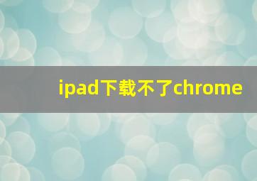 ipad下载不了chrome