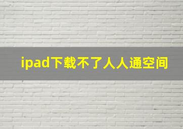 ipad下载不了人人通空间