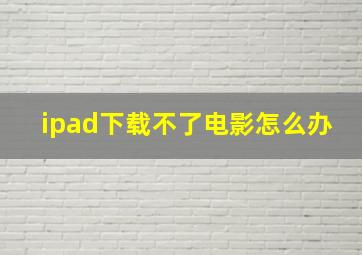 ipad下载不了电影怎么办