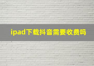 ipad下载抖音需要收费吗