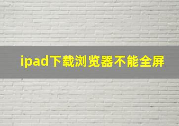 ipad下载浏览器不能全屏