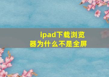 ipad下载浏览器为什么不是全屏