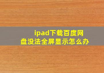 ipad下载百度网盘没法全屏显示怎么办