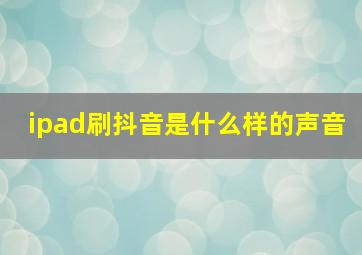 ipad刷抖音是什么样的声音