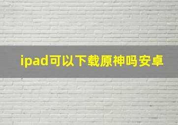 ipad可以下载原神吗安卓