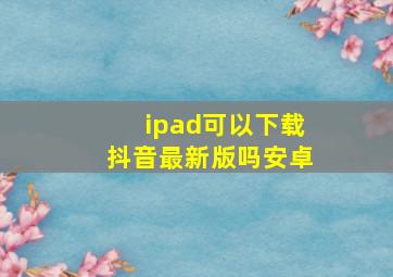 ipad可以下载抖音最新版吗安卓