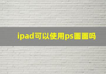 ipad可以使用ps画画吗