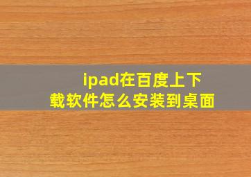 ipad在百度上下载软件怎么安装到桌面