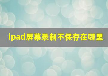 ipad屏幕录制不保存在哪里