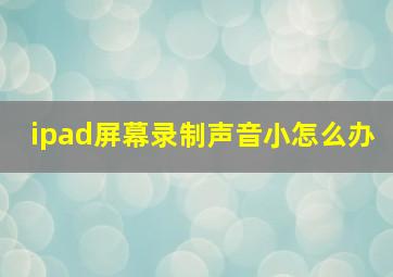 ipad屏幕录制声音小怎么办