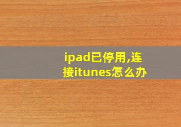 ipad已停用,连接itunes怎么办