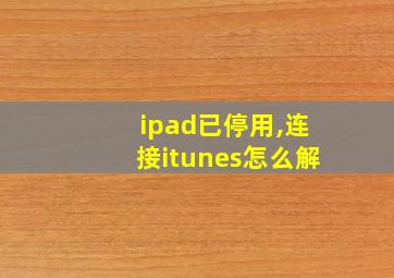 ipad已停用,连接itunes怎么解