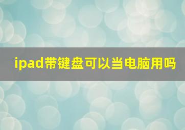 ipad带键盘可以当电脑用吗