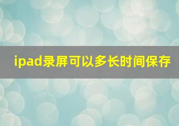 ipad录屏可以多长时间保存