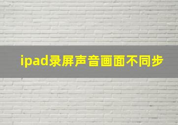 ipad录屏声音画面不同步