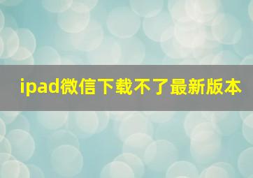 ipad微信下载不了最新版本