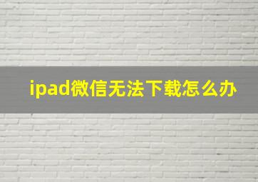 ipad微信无法下载怎么办