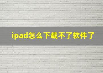 ipad怎么下载不了软件了