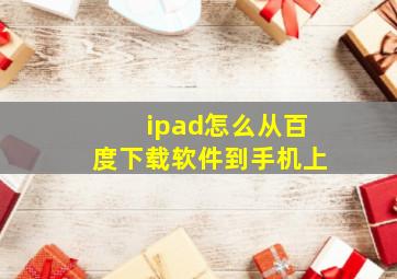 ipad怎么从百度下载软件到手机上