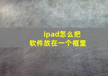 ipad怎么把软件放在一个框里