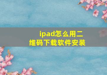 ipad怎么用二维码下载软件安装