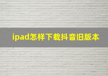 ipad怎样下载抖音旧版本