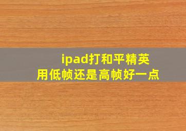 ipad打和平精英用低帧还是高帧好一点