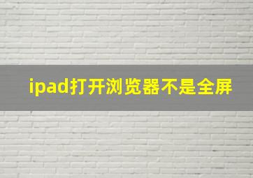 ipad打开浏览器不是全屏