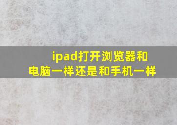 ipad打开浏览器和电脑一样还是和手机一样