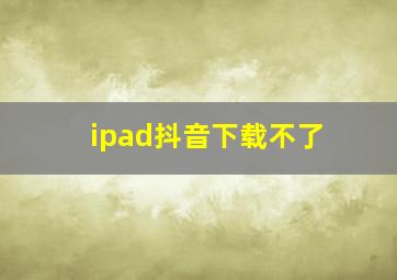 ipad抖音下载不了