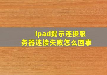 ipad提示连接服务器连接失败怎么回事