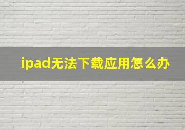 ipad无法下载应用怎么办