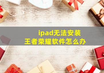 ipad无法安装王者荣耀软件怎么办