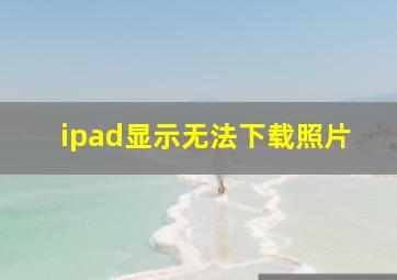 ipad显示无法下载照片