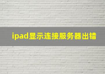 ipad显示连接服务器出错