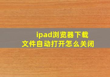 ipad浏览器下载文件自动打开怎么关闭