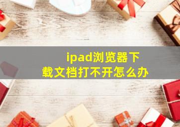 ipad浏览器下载文档打不开怎么办