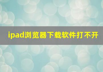 ipad浏览器下载软件打不开