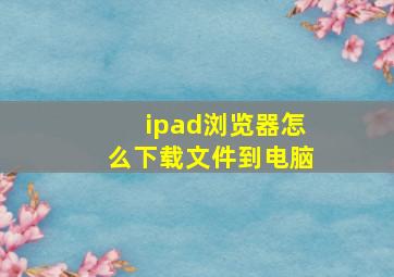 ipad浏览器怎么下载文件到电脑