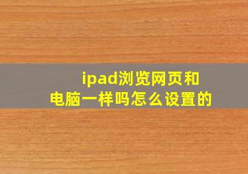 ipad浏览网页和电脑一样吗怎么设置的