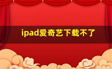 ipad爱奇艺下载不了