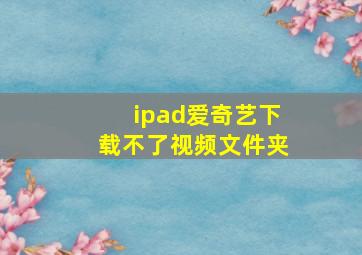 ipad爱奇艺下载不了视频文件夹