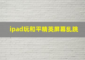 ipad玩和平精英屏幕乱跳