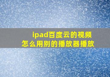 ipad百度云的视频怎么用别的播放器播放